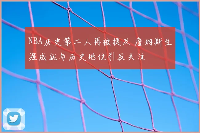 NBA历史第二人再被提及 詹姆斯生涯成就与历史地位引发关注