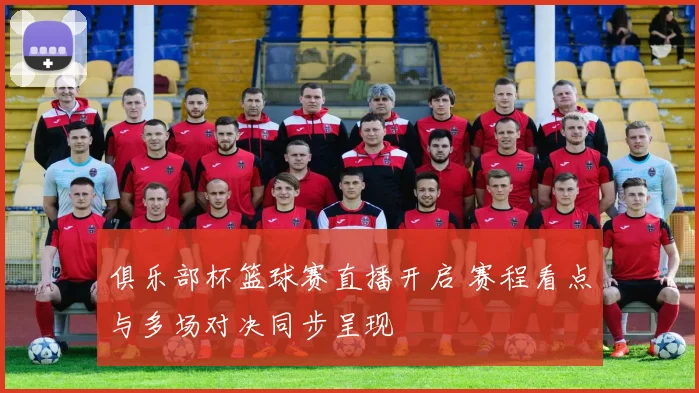 俱乐部杯篮球赛直播开启 赛程看点与多场对决同步呈现