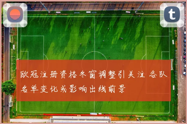 欧冠注册资格冬窗调整引关注 各队名单变化或影响出线前景