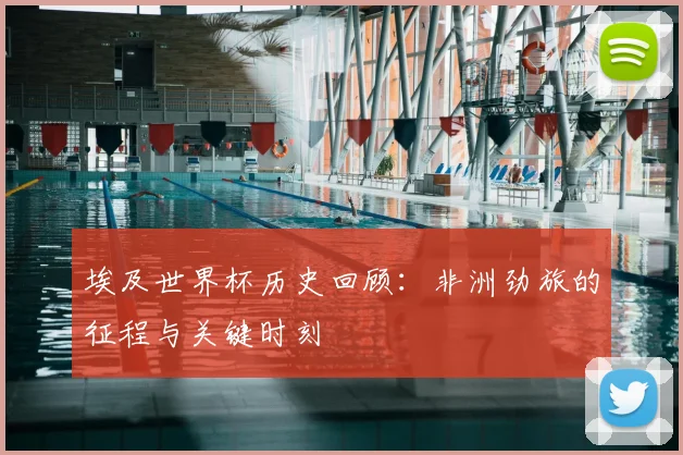 埃及世界杯历史回顾：非洲劲旅的征程与关键时刻
