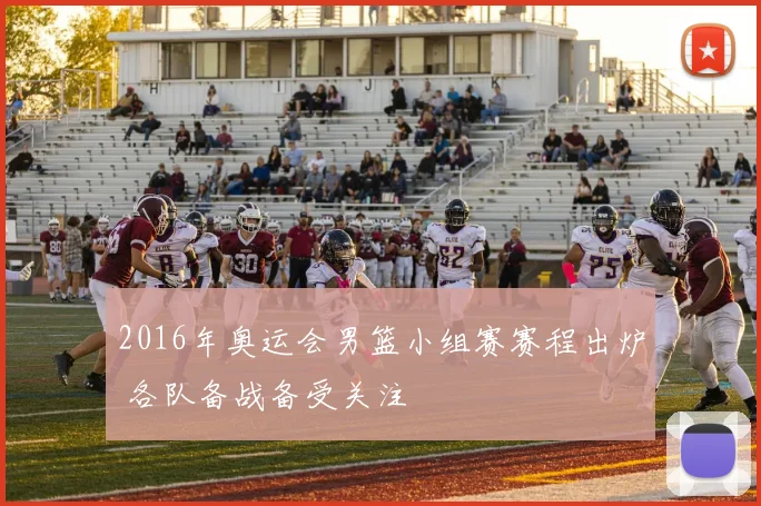 2016年奥运会男篮小组赛赛程出炉 各队备战备受关注
