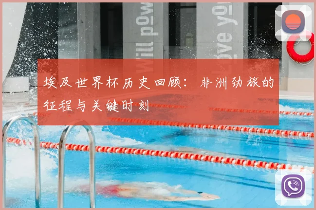 埃及世界杯历史回顾:非洲劲旅的征程与关键时刻
