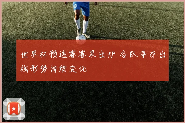 世界杯预选赛赛果出炉 各队争夺出线形势持续变化