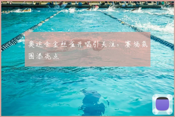 奥运会金丝雀开唱引关注,赛场氛围添亮点
