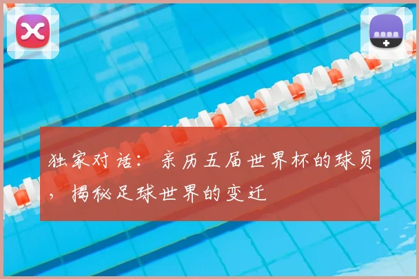 独家对话：亲历五届世界杯的球员，揭秘足球世界的变迁