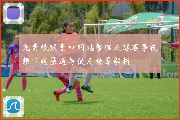 免费视频素材网站整理足球赛事视频下载渠道与使用场景解析