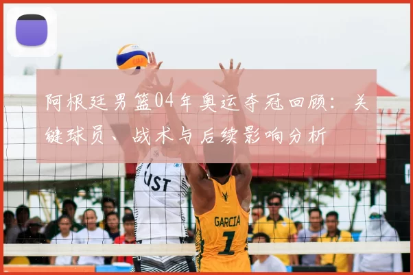 阿根廷男篮04年奥运夺冠回顾：关键球员、战术与后续影响分析