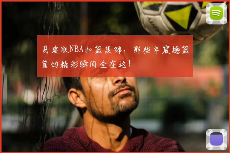 易建联NBA扣篮集锦，那些年震撼篮筐的精彩瞬间全在这！