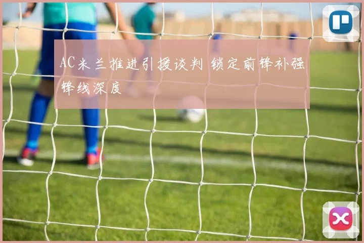 AC米兰推进引援谈判 锁定前锋补强锋线深度