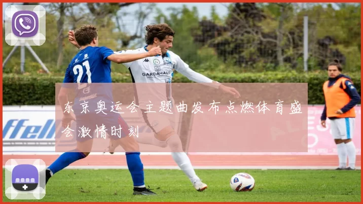 东京奥运会主题曲发布点燃体育盛会激情时刻