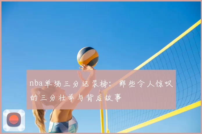 nba单场三分记录榜：那些令人惊叹的三分壮举与背后故事