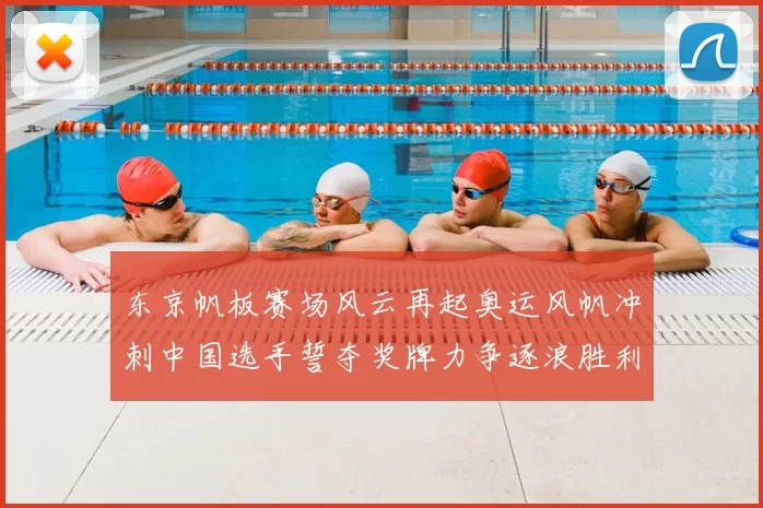 东京帆板赛场风云再起奥运风帆冲刺中国选手誓夺奖牌力争逐浪胜利