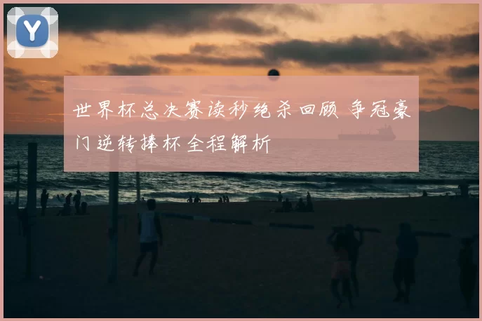 世界杯总决赛读秒绝杀回顾 争冠豪门逆转捧杯全程解析