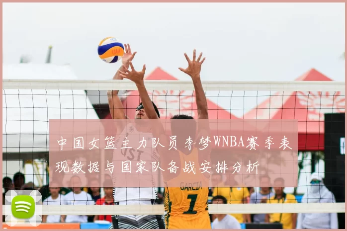 中国女篮主力队员李梦WNBA赛季表现数据与国家队备战安排分析