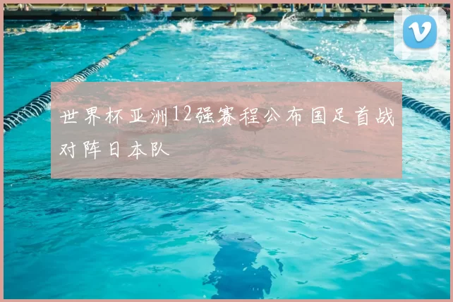 世界杯亚洲12强赛程公布国足首战对阵日本队