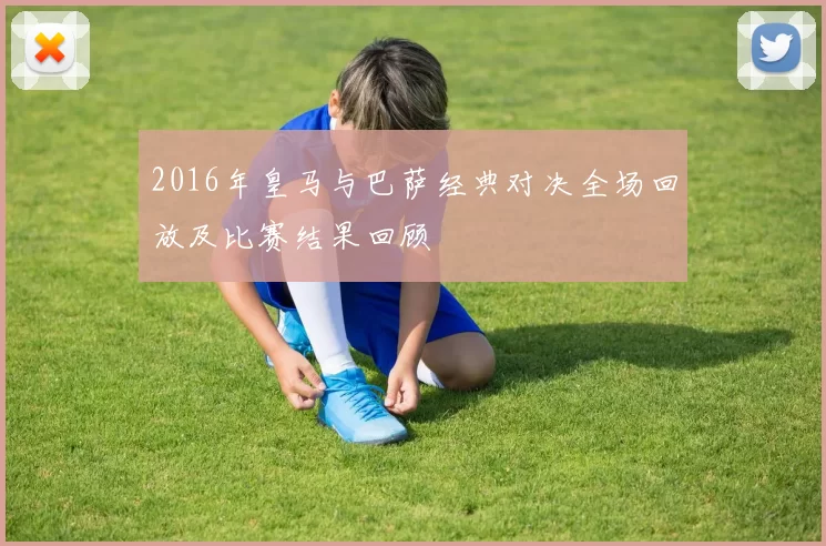 2016年皇马与巴萨经典对决全场回放及比赛结果回顾