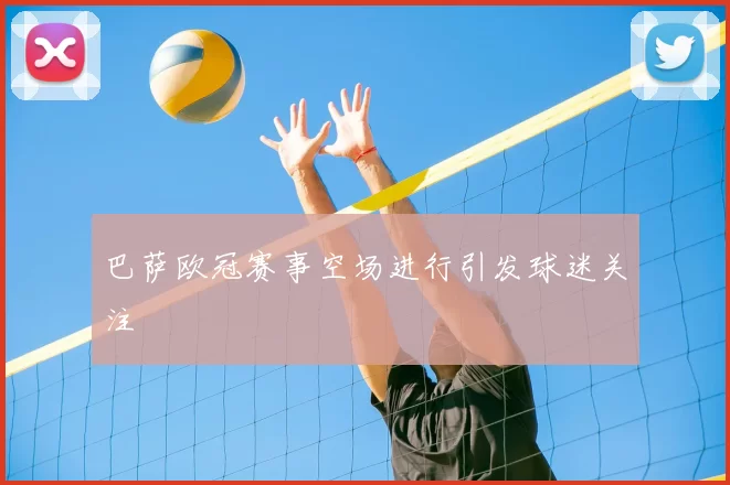 巴萨欧冠赛事空场进行引发球迷关注