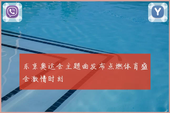 东京奥运会主题曲发布点燃体育盛会激情时刻