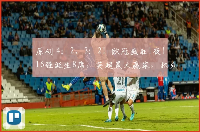 原创 4：2，3：2！欧冠疯狂1夜！16强诞生8席，英超最大赢家，积分榜公布
