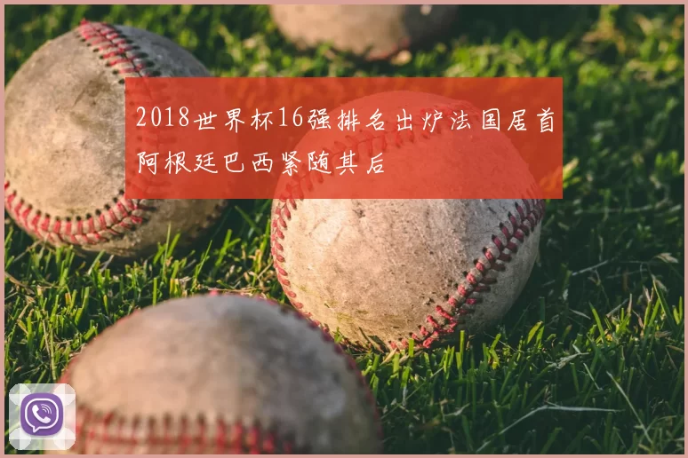 2018世界杯16强排名出炉法国居首阿根廷巴西紧随其后