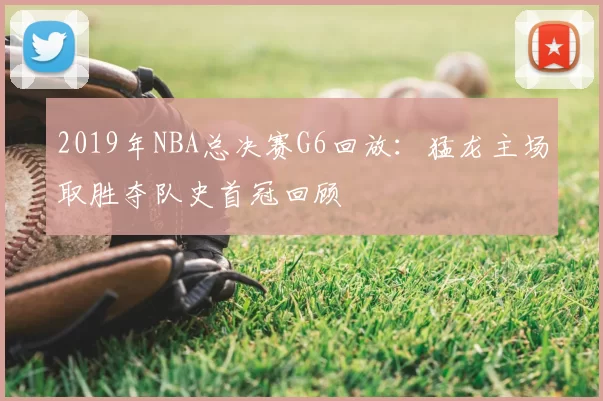 2019年NBA总决赛G6回放：猛龙主场取胜夺队史首冠回顾