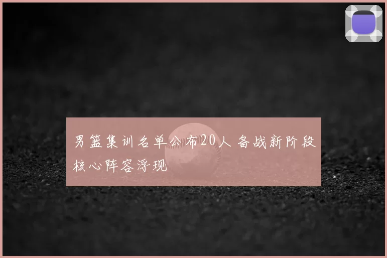男篮集训名单公布20人 备战新阶段核心阵容浮现