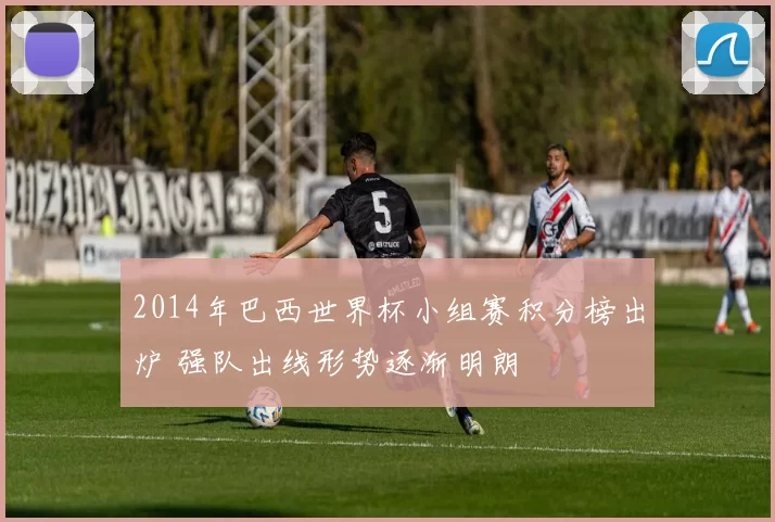 2014年巴西世界杯小组赛积分榜出炉 强队出线形势逐渐明朗