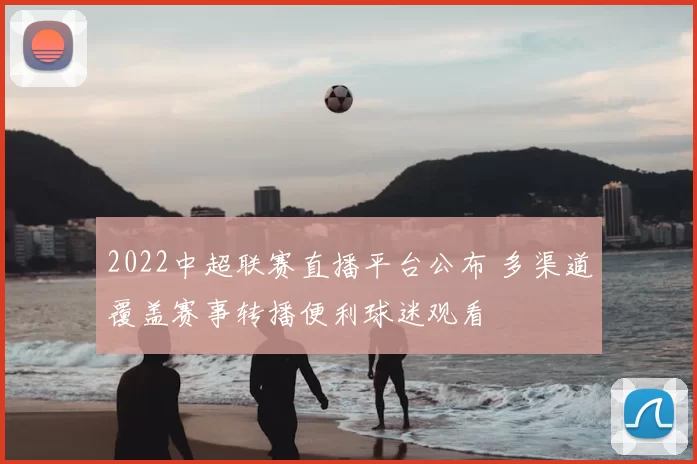 2022中超联赛直播平台公布 多渠道覆盖赛事转播便利球迷观看