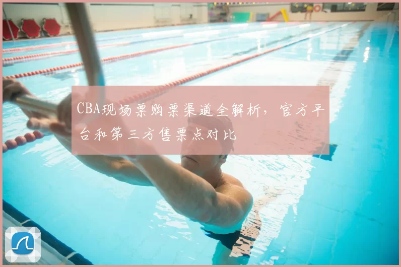 CBA现场票购票渠道全解析，官方平台和第三方售票点对比