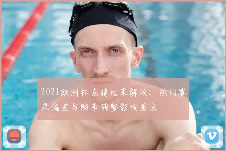2021欧洲杯竞猜结果解读：热门赛果偏差与赔率调整影响看点