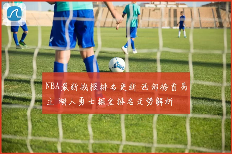 NBA最新战报排名更新 西部榜首易主 湖人勇士掘金排名走势解析