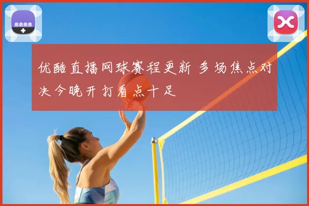 优酷直播网球赛程更新 多场焦点对决今晚开打看点十足