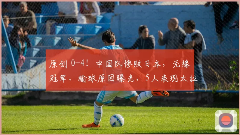 原创 0-4！中国队惨败日本，无缘冠军，输球原因曝光，5人表现太拉胯了
