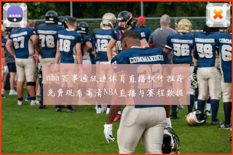 nba百事通极速体育直播软件推荐 免费观看高清NBA直播与赛程数据一站式体验