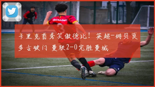 卡里克首秀笑傲德比！英超-姆贝莫多古破门 曼联2-0完胜曼城