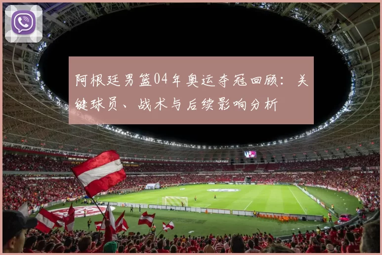 阿根廷男篮04年奥运夺冠回顾：关键球员、战术与后续影响分析
