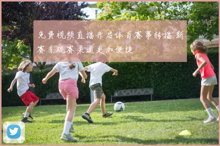 免费视频直播开启体育赛事转播 新赛季观赛渠道更加便捷