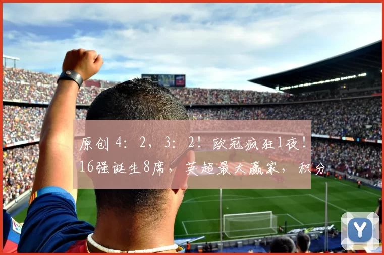 原创 4：2，3：2！欧冠疯狂1夜！16强诞生8席，英超最大赢家，积分榜公布