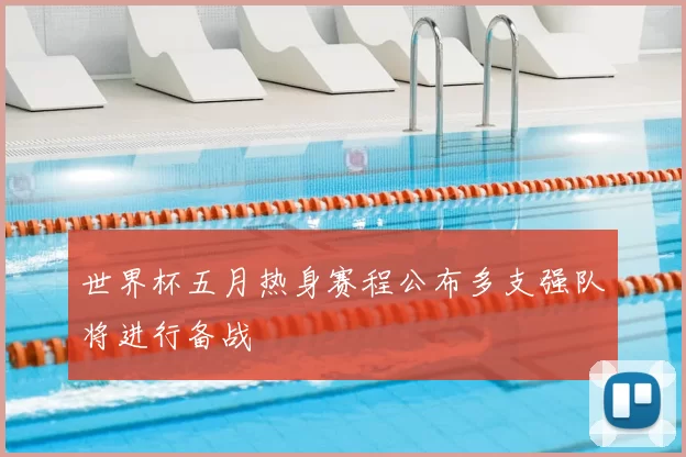 世界杯五月热身赛程公布多支强队将进行备战