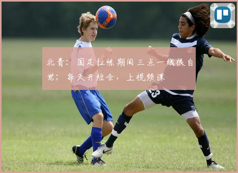 北青：国足拉练期间三点一线很自觉；每天开短会，上视频课