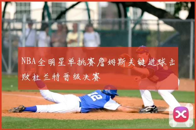 NBA全明星单挑赛詹姆斯关键进球击败杜兰特晋级决赛