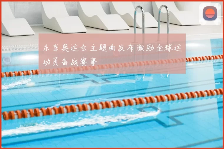 东京奥运会主题曲发布激励全球运动员备战赛事