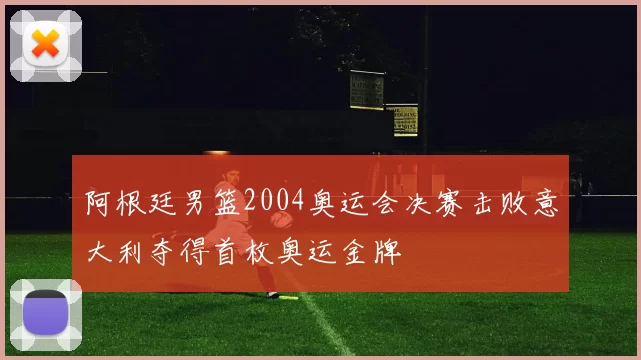 阿根廷男篮2004奥运会决赛击败意大利夺得首枚奥运金牌
