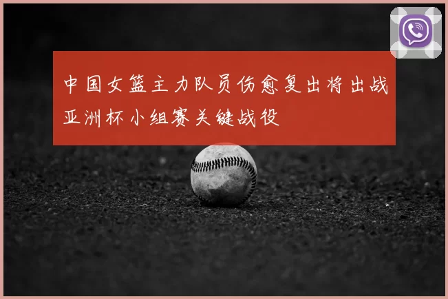 中国女篮主力队员伤愈复出将出战亚洲杯小组赛关键战役