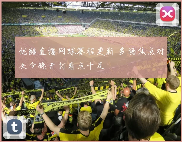 优酷直播网球赛程更新 多场焦点对决今晚开打看点十足