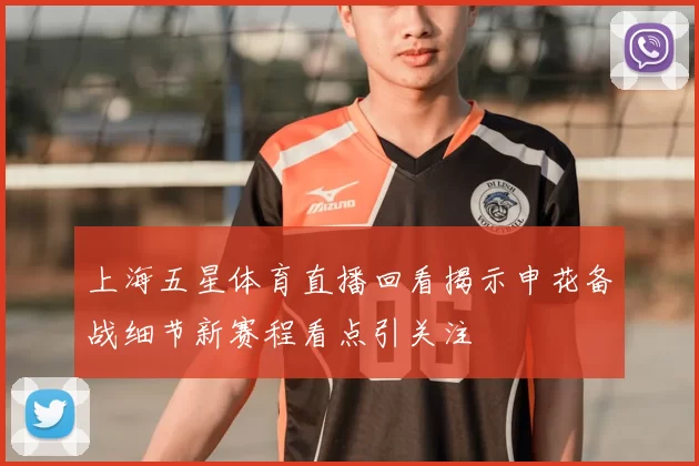 上海五星体育直播回看揭示申花备战细节新赛程看点引关注