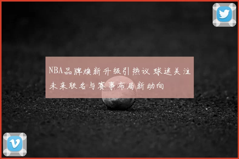 NBA品牌焕新升级引热议 球迷关注未来联名与赛事布局新动向