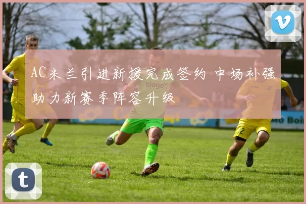 AC米兰引进新援完成签约 中场补强助力新赛季阵容升级