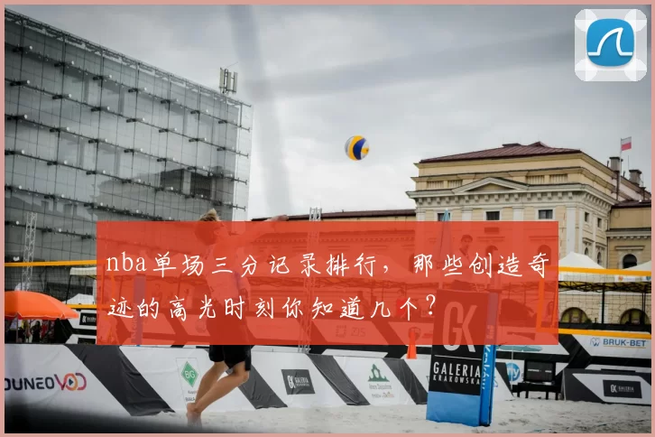nba单场三分记录排行，那些创造奇迹的高光时刻你知道几个？