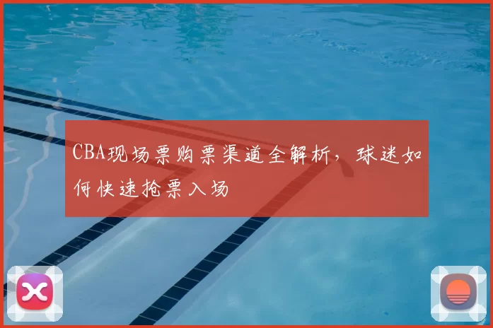 CBA现场票购票渠道全解析，球迷如何快速抢票入场